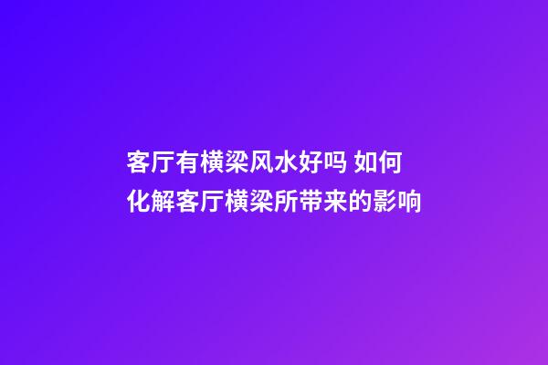 客厅有横梁风水好吗 如何化解客厅横梁所带来的影响